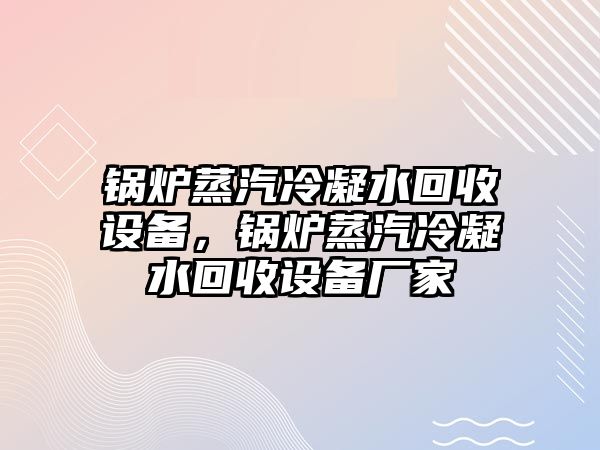 鍋爐蒸汽冷凝水回收設(shè)備，鍋爐蒸汽冷凝水回收設(shè)備廠家