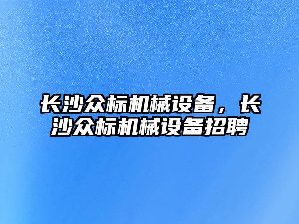 長沙眾標機械設(shè)備，長沙眾標機械設(shè)備招聘