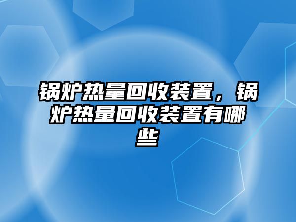 鍋爐熱量回收裝置，鍋爐熱量回收裝置有哪些