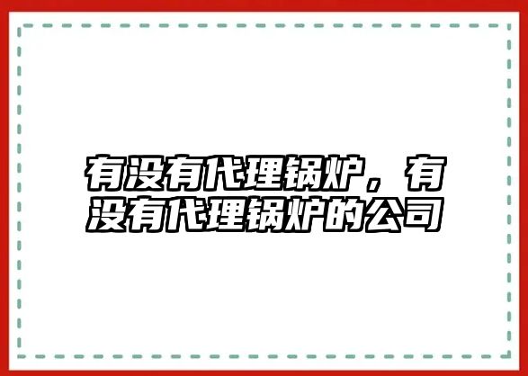 有沒有代理鍋爐，有沒有代理鍋爐的公司