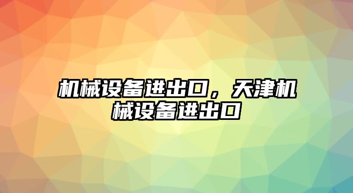 機(jī)械設(shè)備進(jìn)出口，天津機(jī)械設(shè)備進(jìn)出口