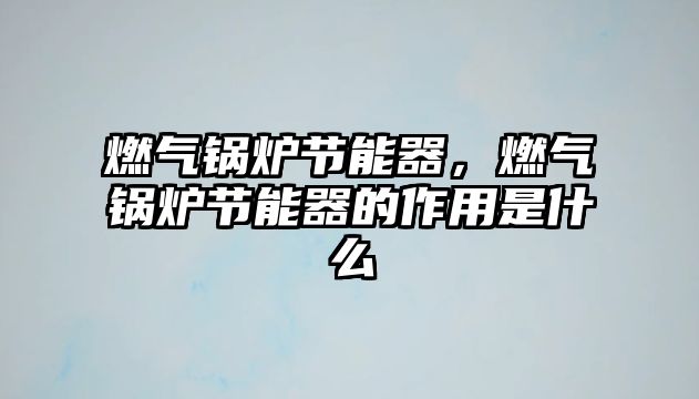 燃?xì)忮仩t節(jié)能器，燃?xì)忮仩t節(jié)能器的作用是什么