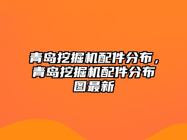 青島挖掘機配件分布，青島挖掘機配件分布圖最新