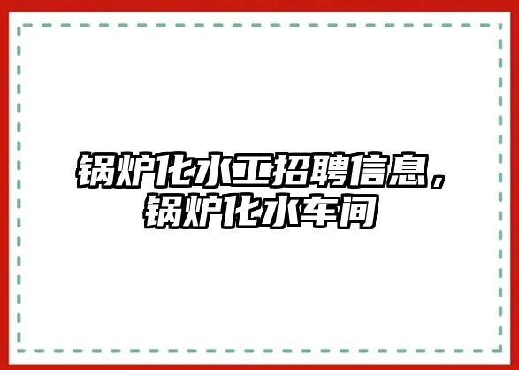 鍋爐化水工招聘信息，鍋爐化水車間