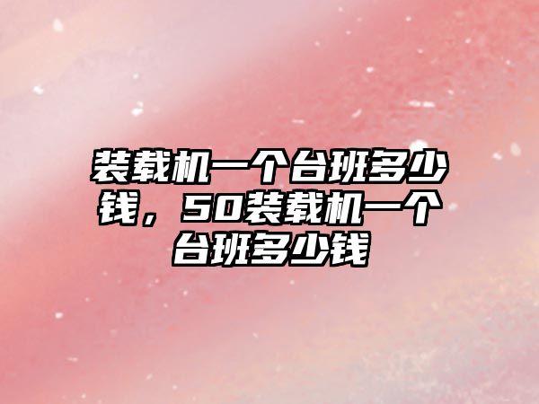 裝載機一個臺班多少錢，50裝載機一個臺班多少錢