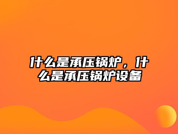 什么是承壓鍋爐，什么是承壓鍋爐設(shè)備