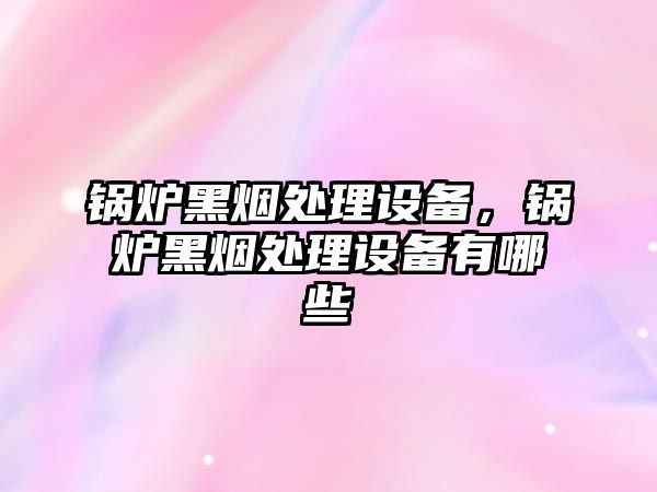 鍋爐黑煙處理設(shè)備，鍋爐黑煙處理設(shè)備有哪些