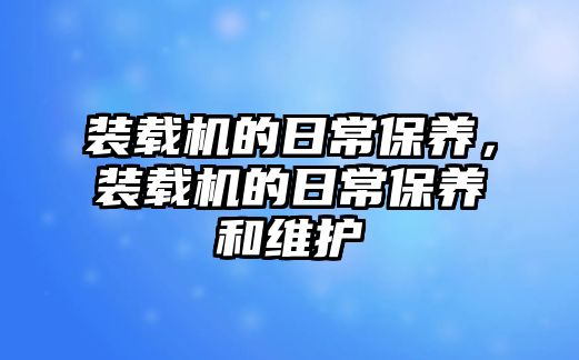 裝載機的日常保養(yǎng)，裝載機的日常保養(yǎng)和維護