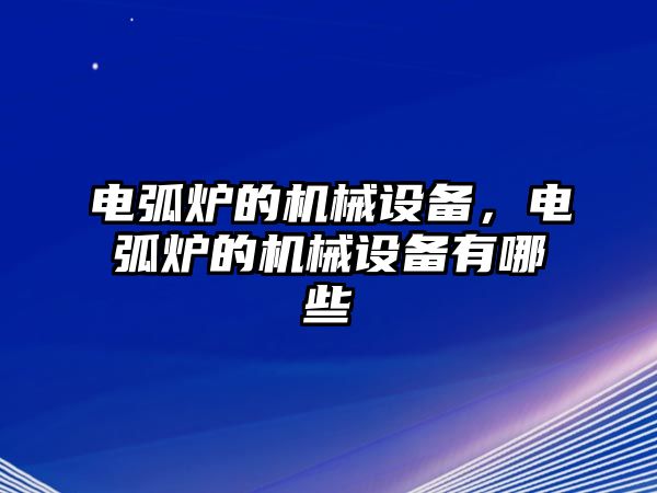 電弧爐的機(jī)械設(shè)備，電弧爐的機(jī)械設(shè)備有哪些