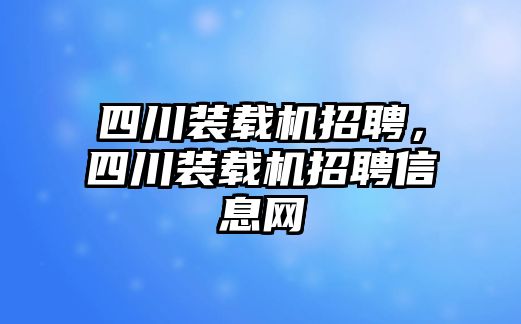 四川裝載機(jī)招聘，四川裝載機(jī)招聘信息網(wǎng)