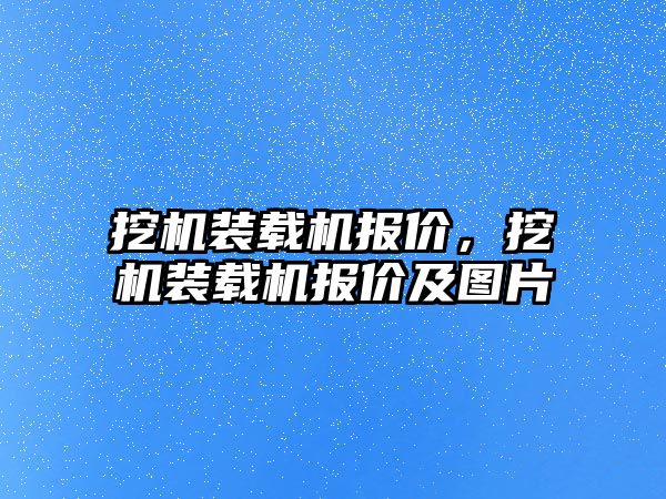 挖機裝載機報價，挖機裝載機報價及圖片