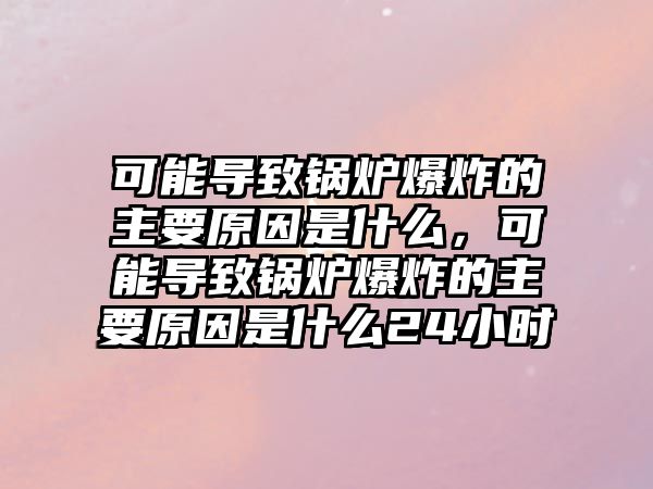 可能導致鍋爐爆炸的主要原因是什么，可能導致鍋爐爆炸的主要原因是什么24小時