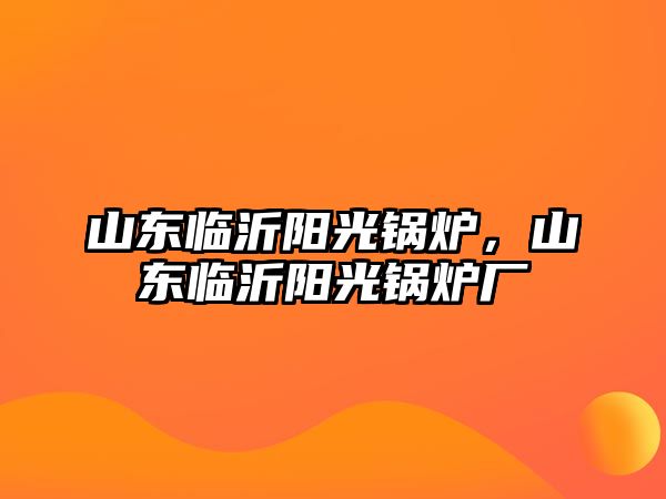 山東臨沂陽光鍋爐，山東臨沂陽光鍋爐廠