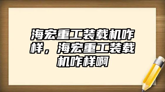 海宏重工裝載機(jī)咋樣，海宏重工裝載機(jī)咋樣啊