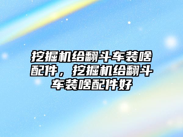 挖掘機(jī)給翻斗車裝啥配件，挖掘機(jī)給翻斗車裝啥配件好