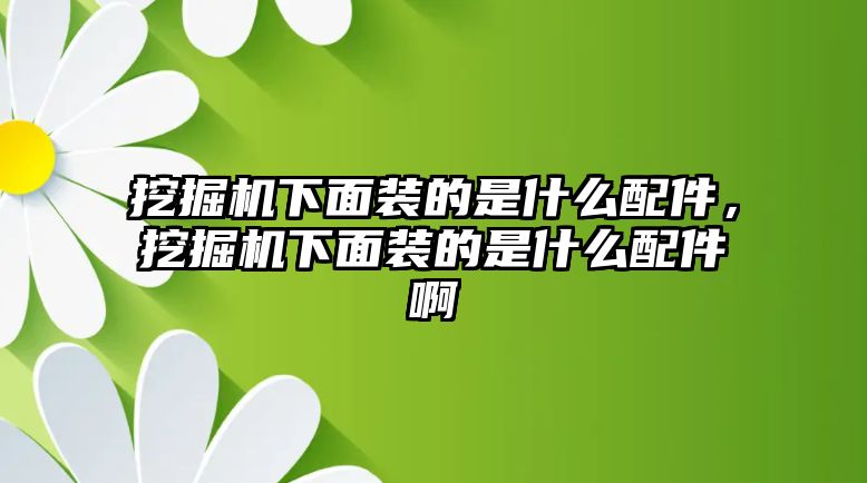 挖掘機下面裝的是什么配件，挖掘機下面裝的是什么配件啊