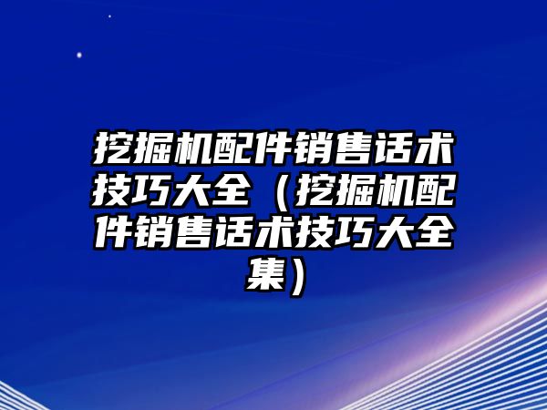 挖掘機配件銷售話術(shù)技巧大全（挖掘機配件銷售話術(shù)技巧大全集）