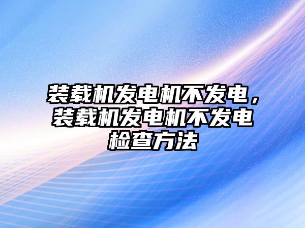 裝載機發(fā)電機不發(fā)電，裝載機發(fā)電機不發(fā)電檢查方法