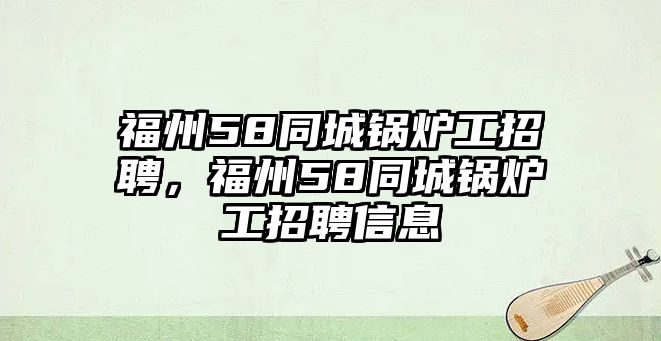 福州58同城鍋爐工招聘，福州58同城鍋爐工招聘信息