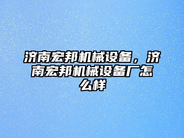 濟南宏邦機械設(shè)備，濟南宏邦機械設(shè)備廠怎么樣