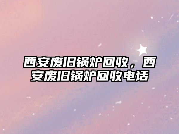 西安廢舊鍋爐回收，西安廢舊鍋爐回收電話