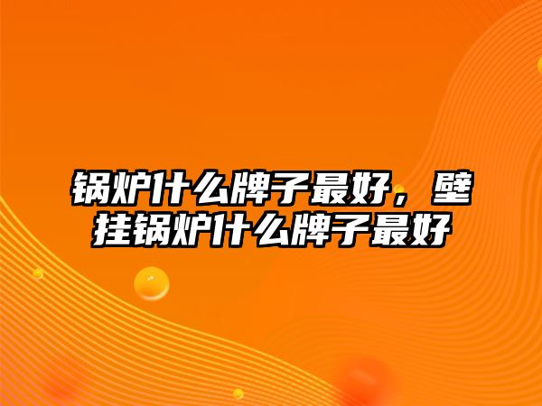 鍋爐什么牌子最好，壁掛鍋爐什么牌子最好