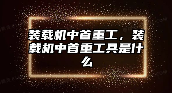 裝載機中首重工，裝載機中首重工具是什么