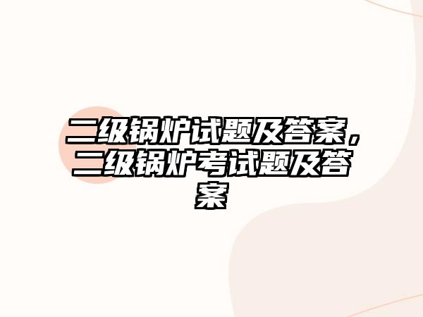 二級(jí)鍋爐試題及答案，二級(jí)鍋爐考試題及答案