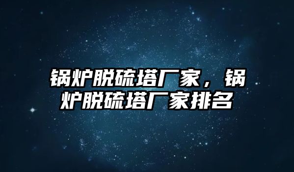 鍋爐脫硫塔廠家，鍋爐脫硫塔廠家排名