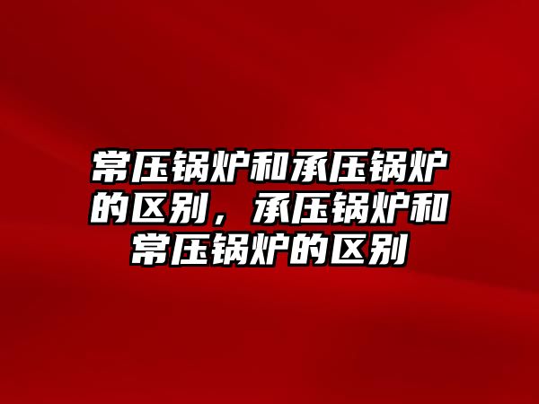 常壓鍋爐和承壓鍋爐的區(qū)別，承壓鍋爐和常壓鍋爐的區(qū)別