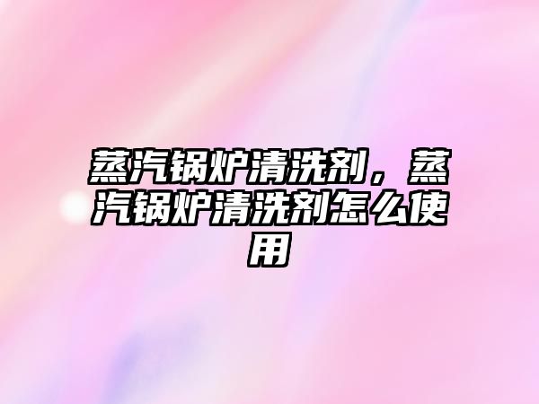 蒸汽鍋爐清洗劑，蒸汽鍋爐清洗劑怎么使用