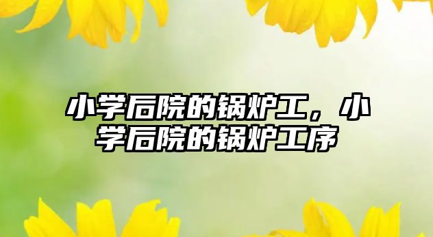 小學后院的鍋爐工，小學后院的鍋爐工序