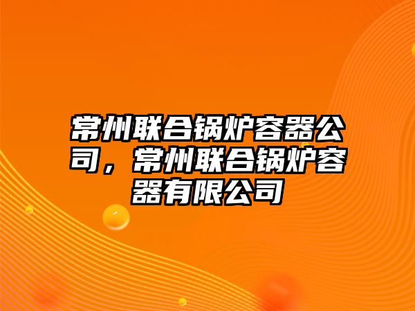 常州聯(lián)合鍋爐容器公司，常州聯(lián)合鍋爐容器有限公司