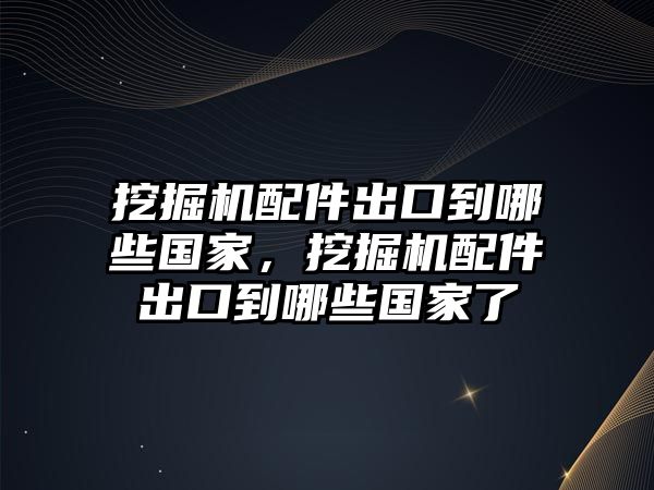 挖掘機配件出口到哪些國家，挖掘機配件出口到哪些國家了