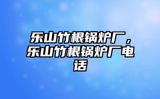 樂山竹根鍋爐廠，樂山竹根鍋爐廠電話