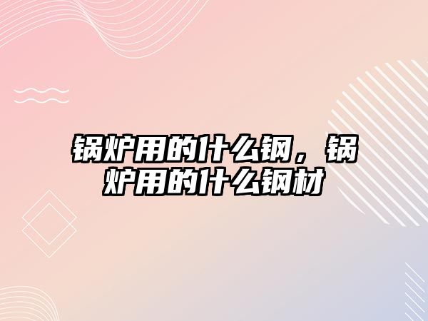 鍋爐用的什么鋼，鍋爐用的什么鋼材