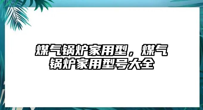 煤氣鍋爐家用型，煤氣鍋爐家用型號(hào)大全