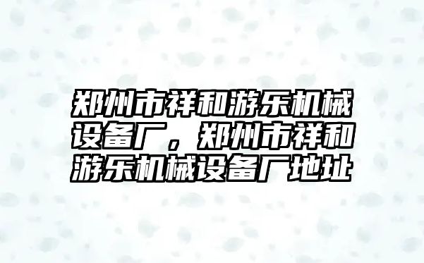 鄭州市祥和游樂機械設(shè)備廠，鄭州市祥和游樂機械設(shè)備廠地址