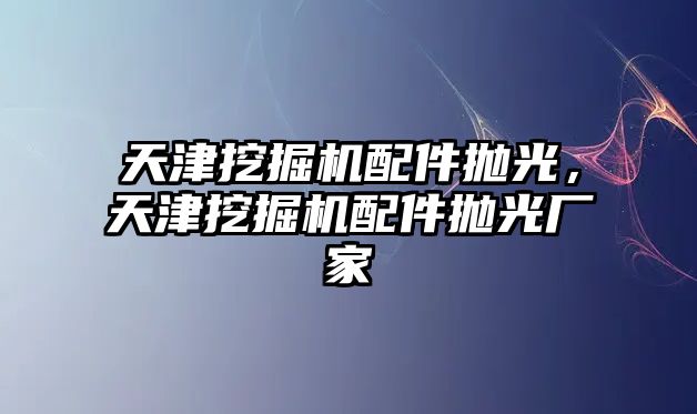 天津挖掘機配件拋光，天津挖掘機配件拋光廠家