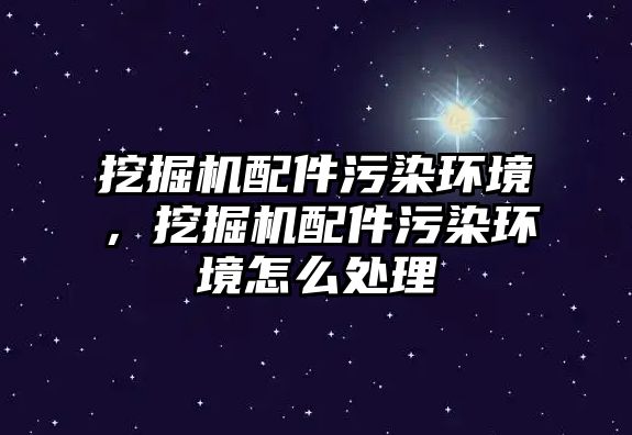 挖掘機配件污染環(huán)境，挖掘機配件污染環(huán)境怎么處理