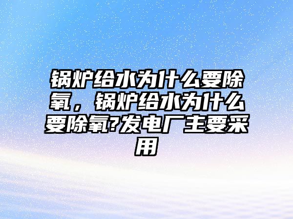 鍋爐給水為什么要除氧，鍋爐給水為什么要除氧?發(fā)電廠主要采用