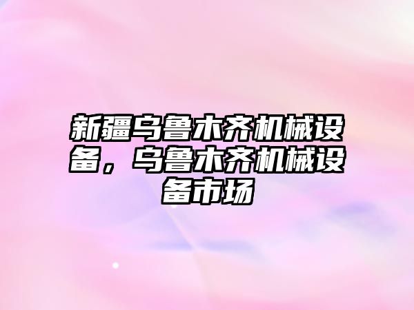 新疆烏魯木齊機械設備，烏魯木齊機械設備市場