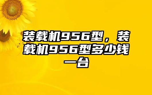 裝載機(jī)956型，裝載機(jī)956型多少錢一臺