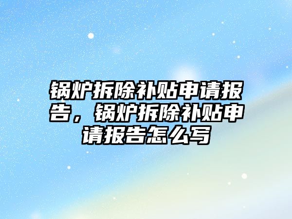 鍋爐拆除補貼申請報告，鍋爐拆除補貼申請報告怎么寫