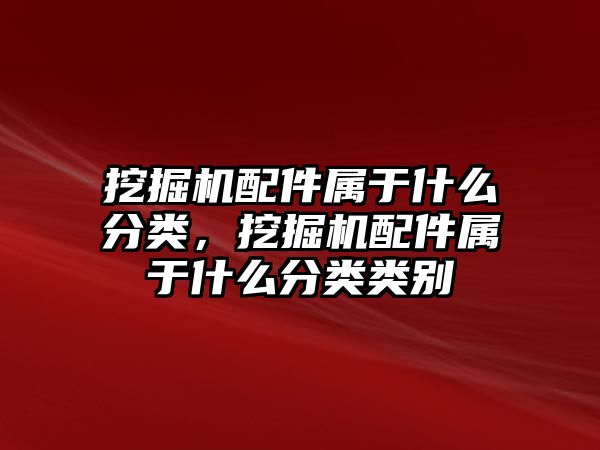 挖掘機配件屬于什么分類，挖掘機配件屬于什么分類類別