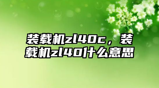 裝載機zl40c，裝載機zl40什么意思