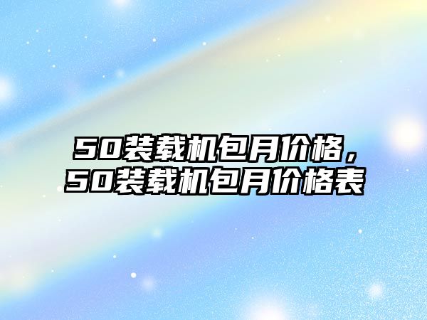 50裝載機(jī)包月價(jià)格，50裝載機(jī)包月價(jià)格表