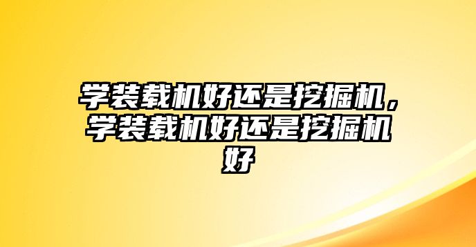 學(xué)裝載機(jī)好還是挖掘機(jī)，學(xué)裝載機(jī)好還是挖掘機(jī)好