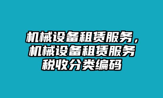 機(jī)械設(shè)備租賃服務(wù)，機(jī)械設(shè)備租賃服務(wù)稅收分類編碼