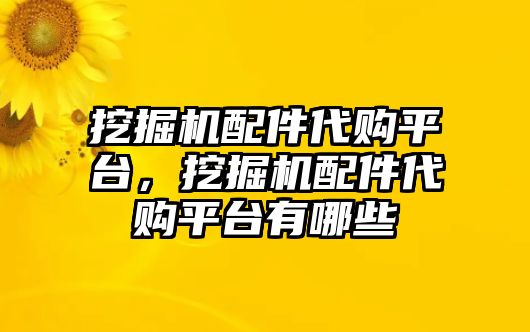 挖掘機(jī)配件代購平臺，挖掘機(jī)配件代購平臺有哪些